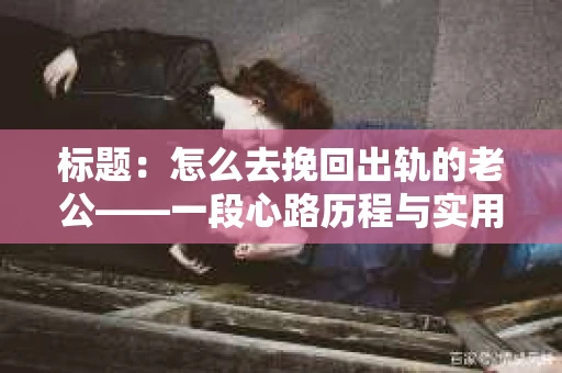 标题：怎么去挽回出轨的老公——一段心路历程与实用建议