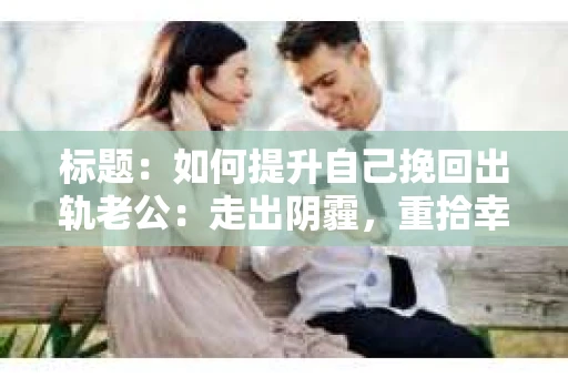标题：如何提升自己挽回出轨老公：走出阴霾，重拾幸福