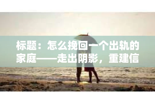 标题：怎么挽回一个出轨的家庭——走出阴影，重建信任之路