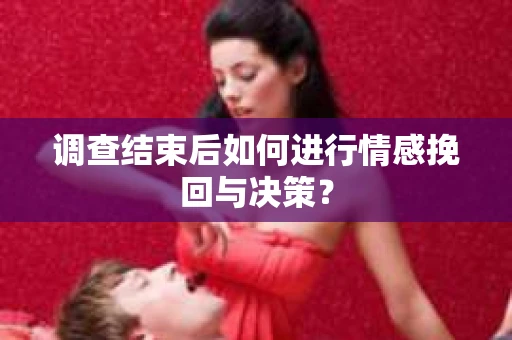 调查结束后如何进行情感挽回与决策？