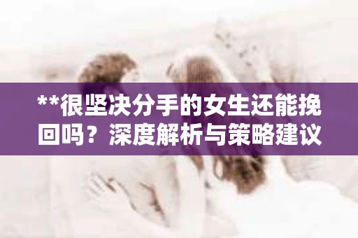 **很坚决分手的女生还能挽回吗？深度解析与策略建议**
