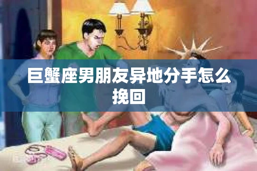 巨蟹座男朋友异地分手怎么挽回
