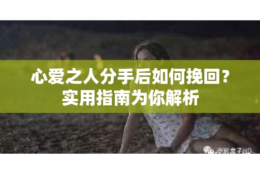 心爱之人分手后如何挽回？实用指南为你解析
