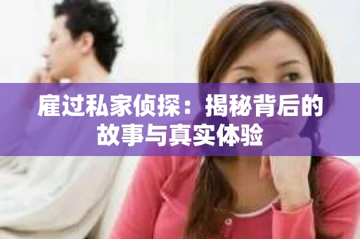 雇过私家侦探:揭秘背后的故事与真实体验 雇过私家侦探:揭秘背后的故事与真实体验