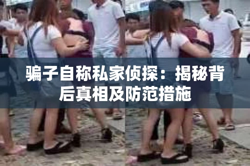 骗子自称私家侦探：揭秘背后真相及防范措施