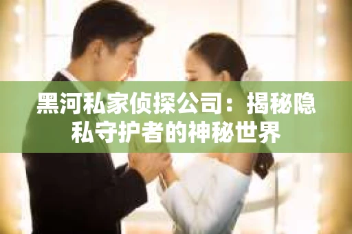 黑河私家侦探公司：揭秘隐私守护者的神秘世界
