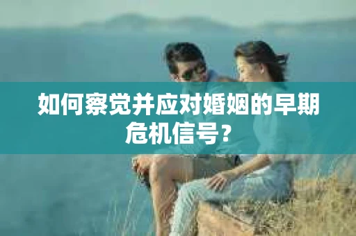 如何察觉并应对婚姻的早期危机信号？