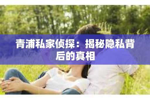青浦私家侦探：揭秘隐私背后的真相