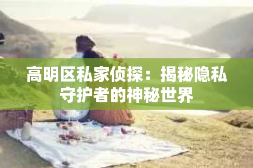 高明区私家侦探：揭秘隐私守护者的神秘世界