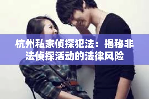 杭州私家侦探犯法：揭秘非法侦探活动的法律风险