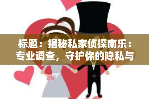 标题：揭秘私家侦探南乐：专业调查，守护你的隐私与权益