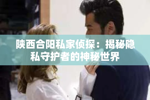 陕西合阳私家侦探：揭秘隐私守护者的神秘世界