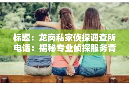 标题:龙岗私家侦探调查所电话:揭秘专业侦探服务背后的故事 标题:龙岗私家侦探调查所电话:揭秘专业侦探服务背后的故事