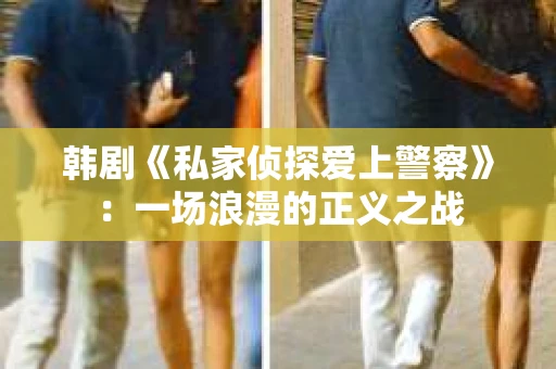 韩剧《私家侦探爱上警察》：一场浪漫的正义之战