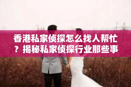 香港私家侦探怎么找人帮忙？揭秘私家侦探行业那些事儿