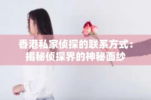 香港私家侦探的联系方式：揭秘侦探界的神秘面纱