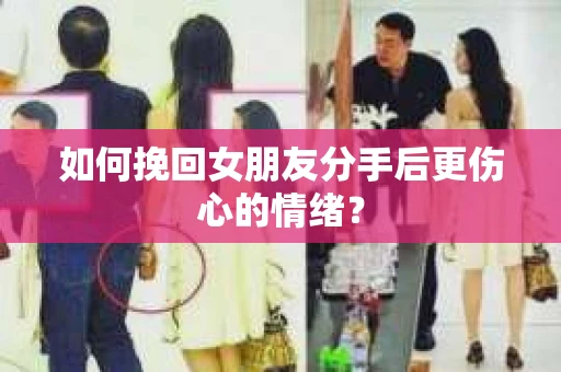 如何挽回女朋友分手后更伤心的情绪? 如何挽回女朋友分手后更伤心的情绪?