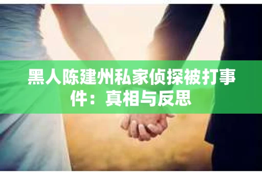 黑人陈建州私家侦探被打事件：真相与反思