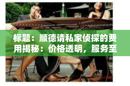 标题：顺德请私家侦探的费用揭秘：价格透明，服务至上