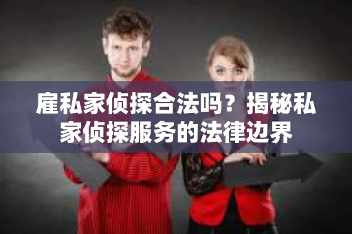 雇私家侦探合法吗？揭秘私家侦探服务的法律边界