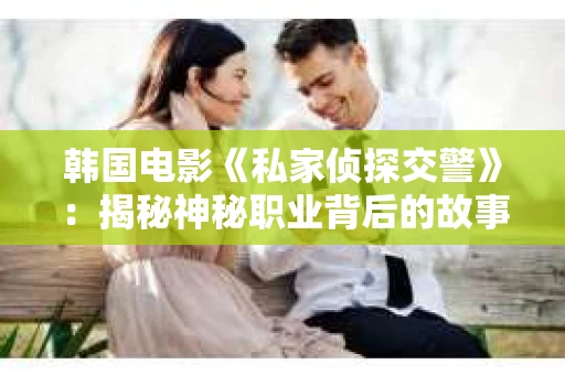 韩国电影《私家侦探交警》：揭秘神秘职业背后的故事