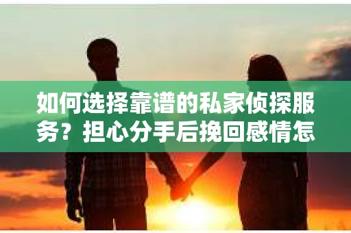 如何选择靠谱的私家侦探服务？担心分手后挽回感情怎么办？
