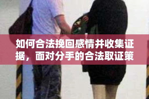 如何合法挽回感情并收集证据，面对分手的合法取证策略