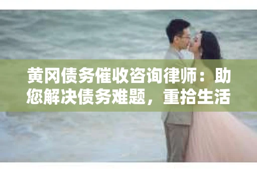 黄冈债务催收咨询律师：助您解决债务难题，重拾生活信心