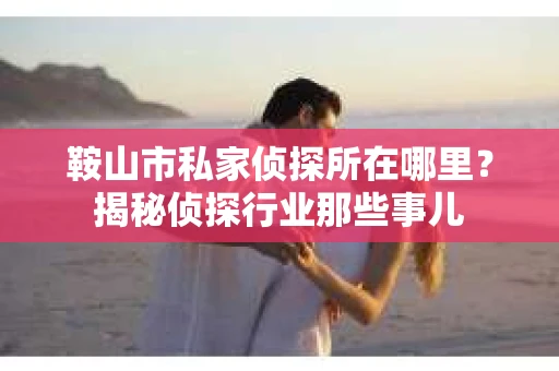 鞍山市私家侦探所在哪里？揭秘侦探行业那些事儿