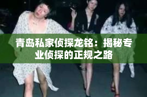 青岛私家侦探龙铭：揭秘专业侦探的正规之路