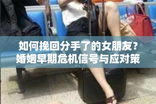 如何挽回分手了的女朋友？婚姻早期危机信号与应对策略