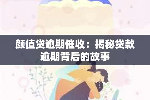 颜值贷逾期催收：揭秘贷款逾期背后的故事