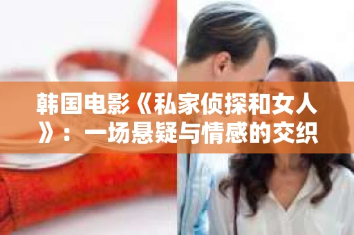 韩国电影《私家侦探和女人》：一场悬疑与情感的交织之旅