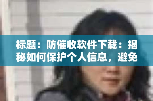 标题：防催收软件下载：揭秘如何保护个人信息，避免骚扰电话