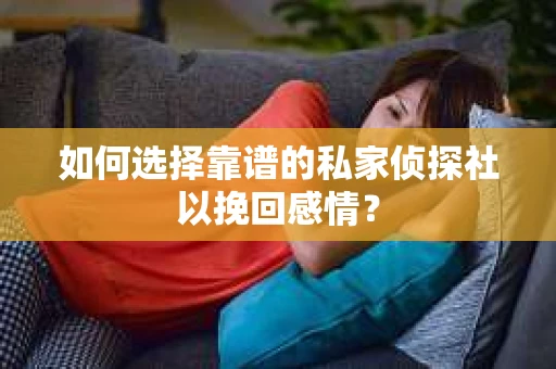 如何选择靠谱的私家侦探社以挽回感情? 如何选择靠谱的私家侦探社以挽回感情?