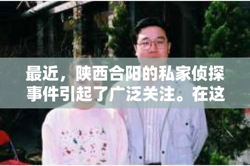 最近，陕西合阳的私家侦探事件引起了广泛关注。在这个信息爆炸的时代，隐私保护显得尤为重要。今天，我们就来聊聊这个事件，看看它背后的一些故事。