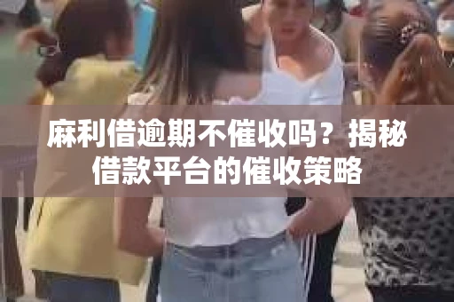 麻利借逾期不催收吗？揭秘借款平台的催收策略