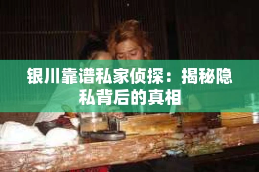 银川靠谱私家侦探：揭秘隐私背后的真相
