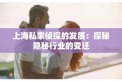 上海私家侦探的发展：探秘隐秘行业的变迁
