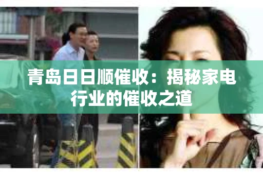 青岛日日顺催收:揭秘家电行业的催收之道 青岛日日顺催收:揭秘家电行业的催收之道