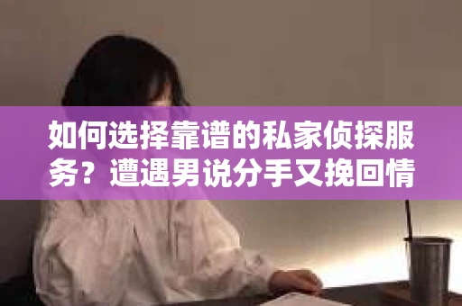 如何选择靠谱的私家侦探服务？遭遇男说分手又挽回情况怎么办？