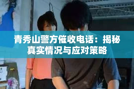 青秀山警方催收电话：揭秘真实情况与应对策略