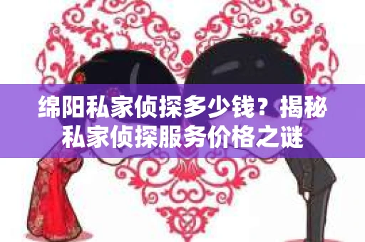 绵阳私家侦探多少钱？揭秘私家侦探服务价格之谜