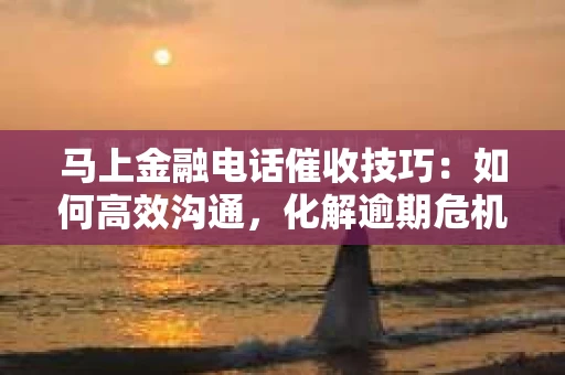 马上金融电话催收技巧：如何高效沟通，化解逾期危机