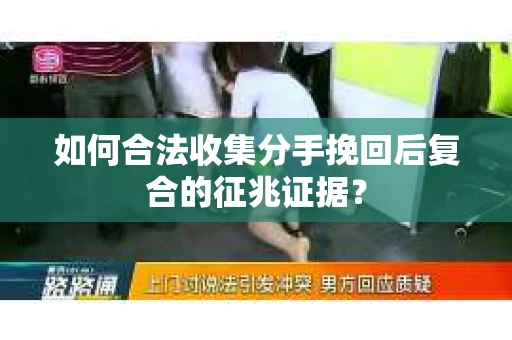 如何合法收集分手挽回后复合的征兆证据？