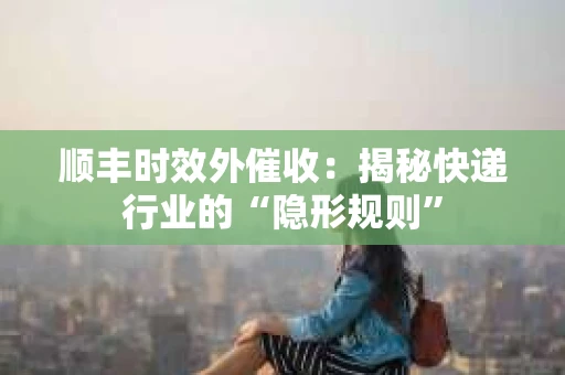 顺丰时效外催收：揭秘快递行业的“隐形规则”