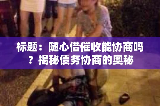 标题：随心借催收能协商吗？揭秘债务协商的奥秘
