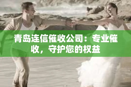 青岛连信催收公司：专业催收，守护您的权益