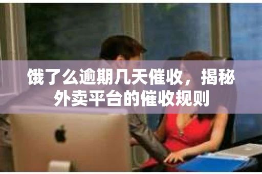 饿了么逾期几天催收，揭秘外卖平台的催收规则