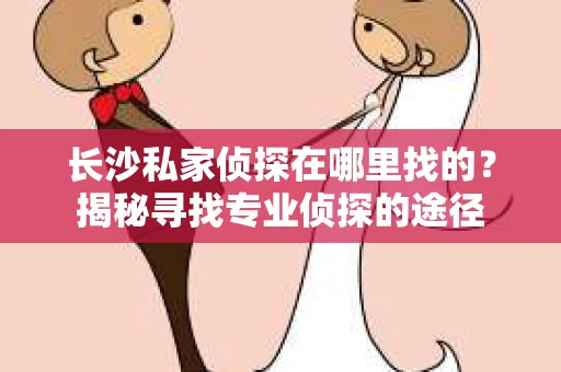 长沙私家侦探在哪里找的？揭秘寻找专业侦探的途径